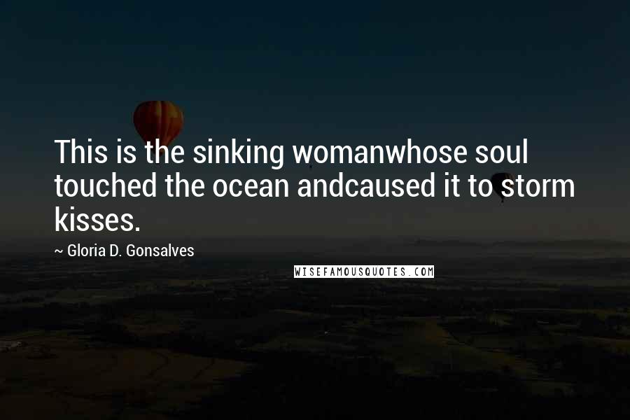 Gloria D. Gonsalves Quotes: This is the sinking womanwhose soul touched the ocean andcaused it to storm kisses.