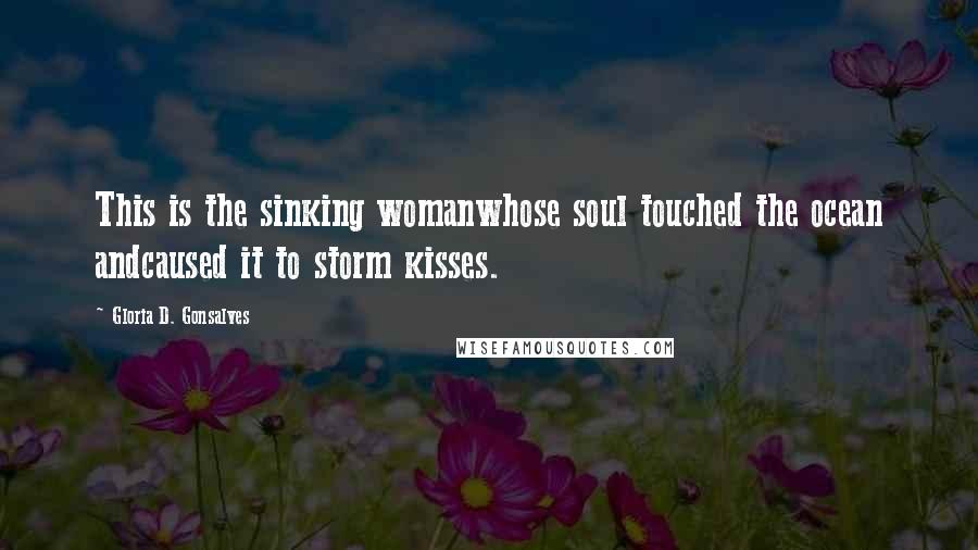 Gloria D. Gonsalves Quotes: This is the sinking womanwhose soul touched the ocean andcaused it to storm kisses.