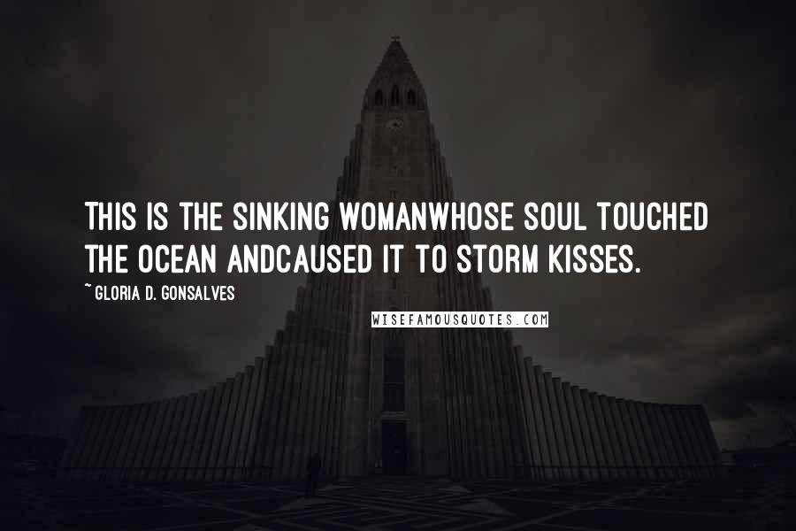 Gloria D. Gonsalves Quotes: This is the sinking womanwhose soul touched the ocean andcaused it to storm kisses.