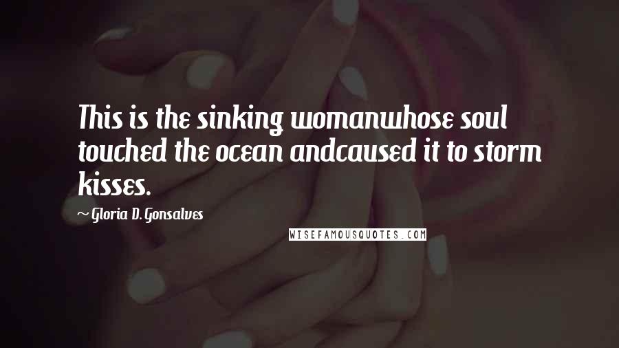 Gloria D. Gonsalves Quotes: This is the sinking womanwhose soul touched the ocean andcaused it to storm kisses.
