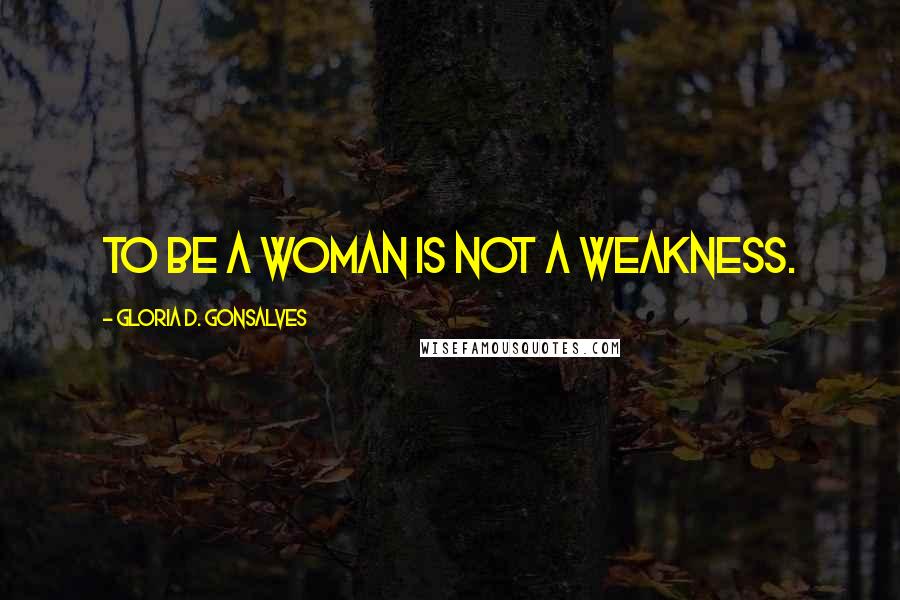 Gloria D. Gonsalves Quotes: To be a woman is not a weakness.