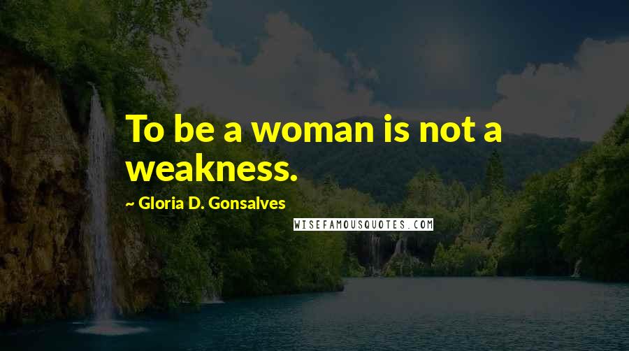 Gloria D. Gonsalves Quotes: To be a woman is not a weakness.