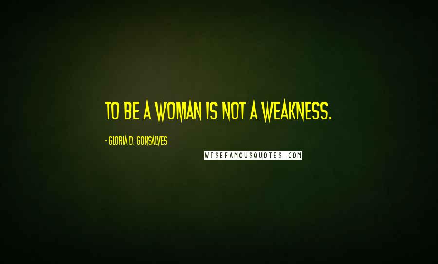 Gloria D. Gonsalves Quotes: To be a woman is not a weakness.