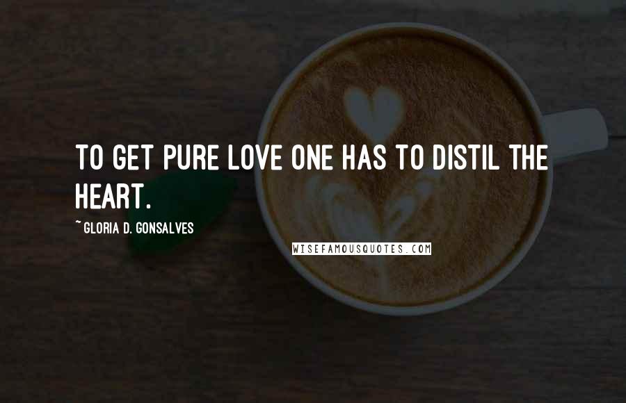 Gloria D. Gonsalves Quotes: To get pure love one has to distil the heart.