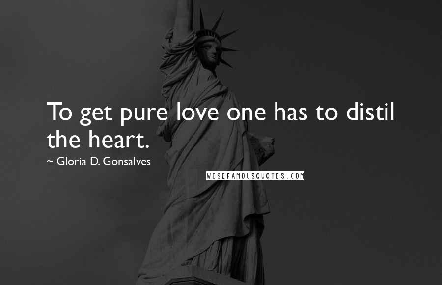 Gloria D. Gonsalves Quotes: To get pure love one has to distil the heart.