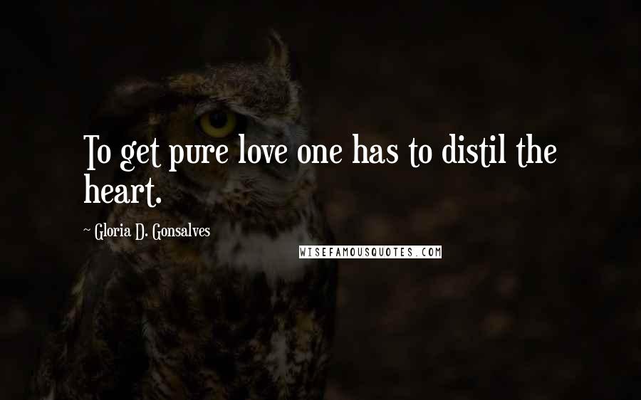 Gloria D. Gonsalves Quotes: To get pure love one has to distil the heart.