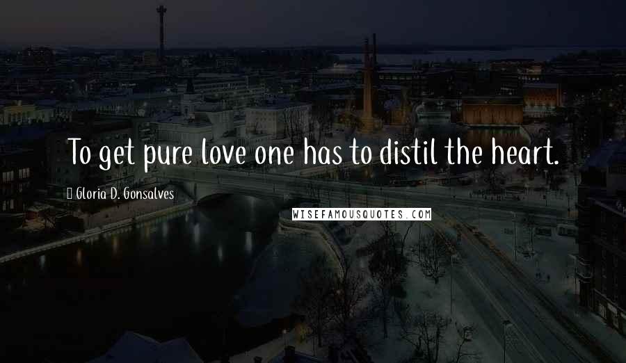 Gloria D. Gonsalves Quotes: To get pure love one has to distil the heart.