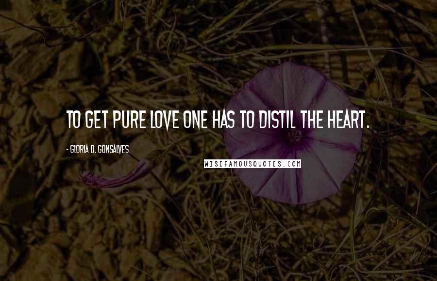 Gloria D. Gonsalves Quotes: To get pure love one has to distil the heart.