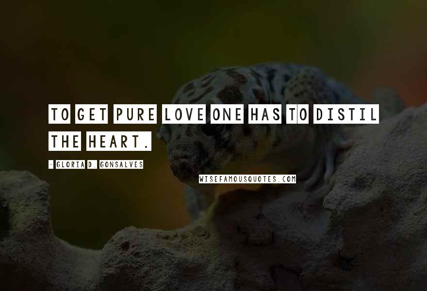 Gloria D. Gonsalves Quotes: To get pure love one has to distil the heart.