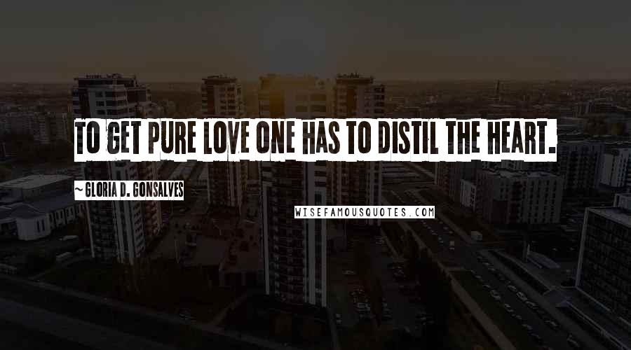 Gloria D. Gonsalves Quotes: To get pure love one has to distil the heart.