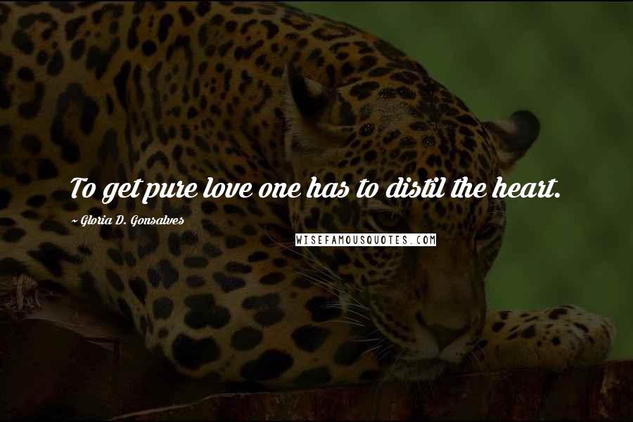 Gloria D. Gonsalves Quotes: To get pure love one has to distil the heart.