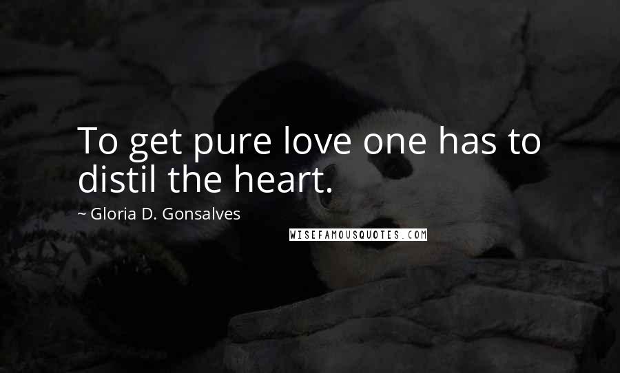 Gloria D. Gonsalves Quotes: To get pure love one has to distil the heart.