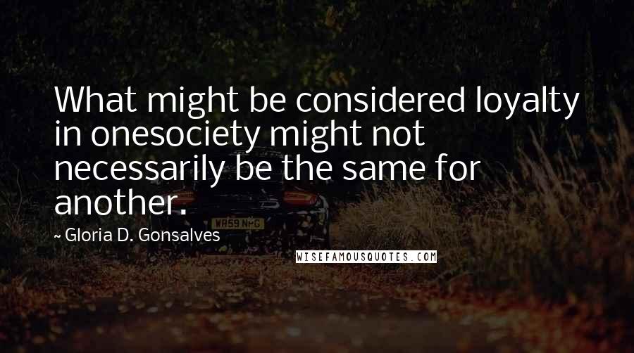 Gloria D. Gonsalves Quotes: What might be considered loyalty in onesociety might not necessarily be the same for another.