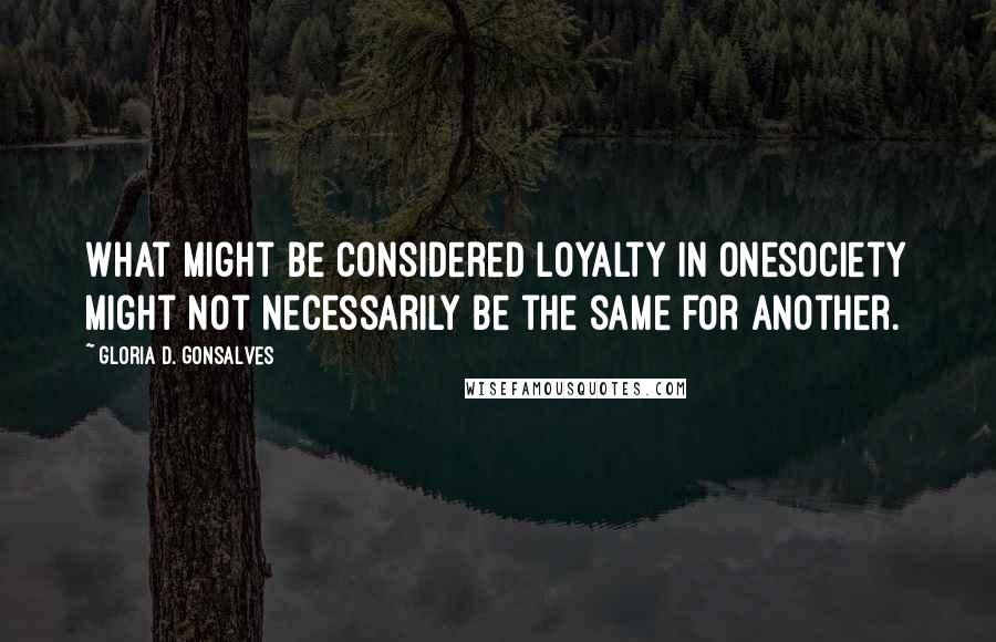 Gloria D. Gonsalves Quotes: What might be considered loyalty in onesociety might not necessarily be the same for another.