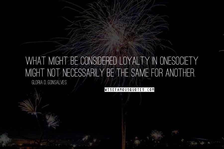 Gloria D. Gonsalves Quotes: What might be considered loyalty in onesociety might not necessarily be the same for another.
