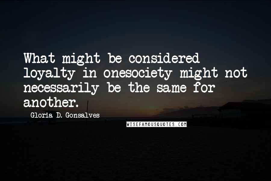 Gloria D. Gonsalves Quotes: What might be considered loyalty in onesociety might not necessarily be the same for another.