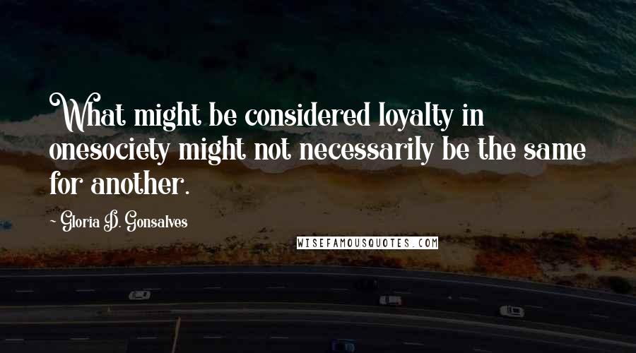 Gloria D. Gonsalves Quotes: What might be considered loyalty in onesociety might not necessarily be the same for another.