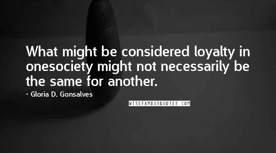 Gloria D. Gonsalves Quotes: What might be considered loyalty in onesociety might not necessarily be the same for another.
