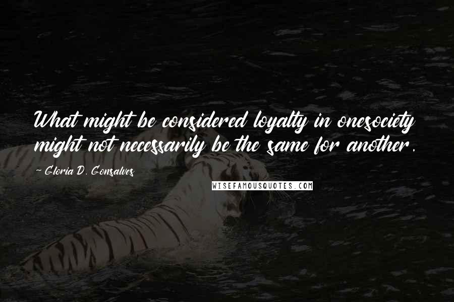 Gloria D. Gonsalves Quotes: What might be considered loyalty in onesociety might not necessarily be the same for another.