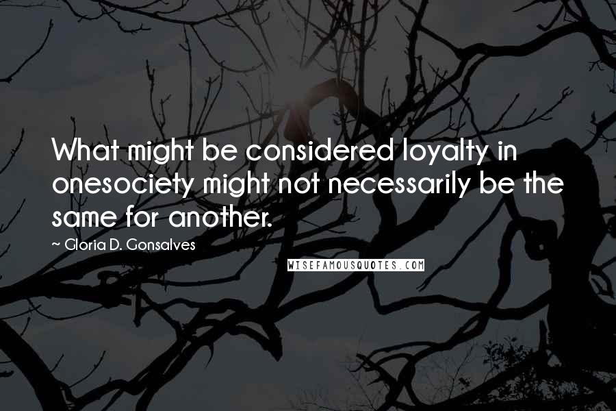 Gloria D. Gonsalves Quotes: What might be considered loyalty in onesociety might not necessarily be the same for another.