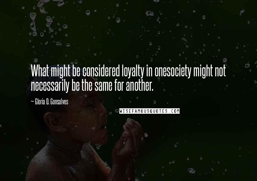 Gloria D. Gonsalves Quotes: What might be considered loyalty in onesociety might not necessarily be the same for another.