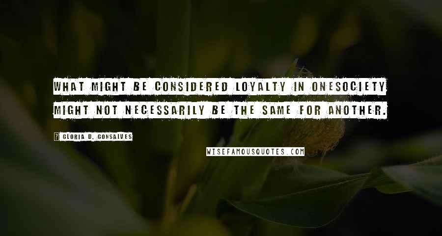 Gloria D. Gonsalves Quotes: What might be considered loyalty in onesociety might not necessarily be the same for another.