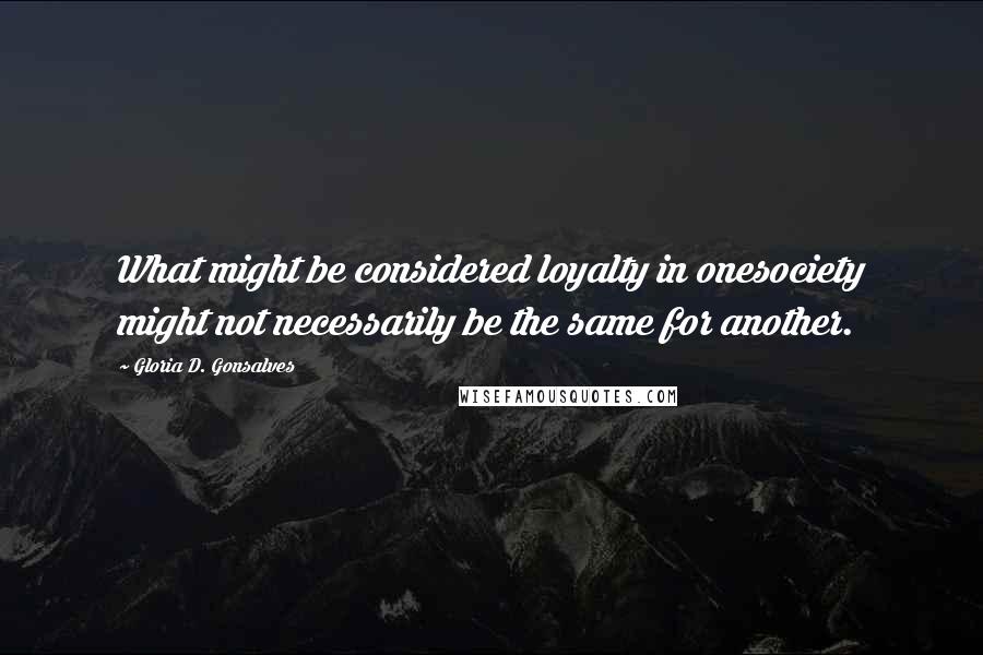 Gloria D. Gonsalves Quotes: What might be considered loyalty in onesociety might not necessarily be the same for another.