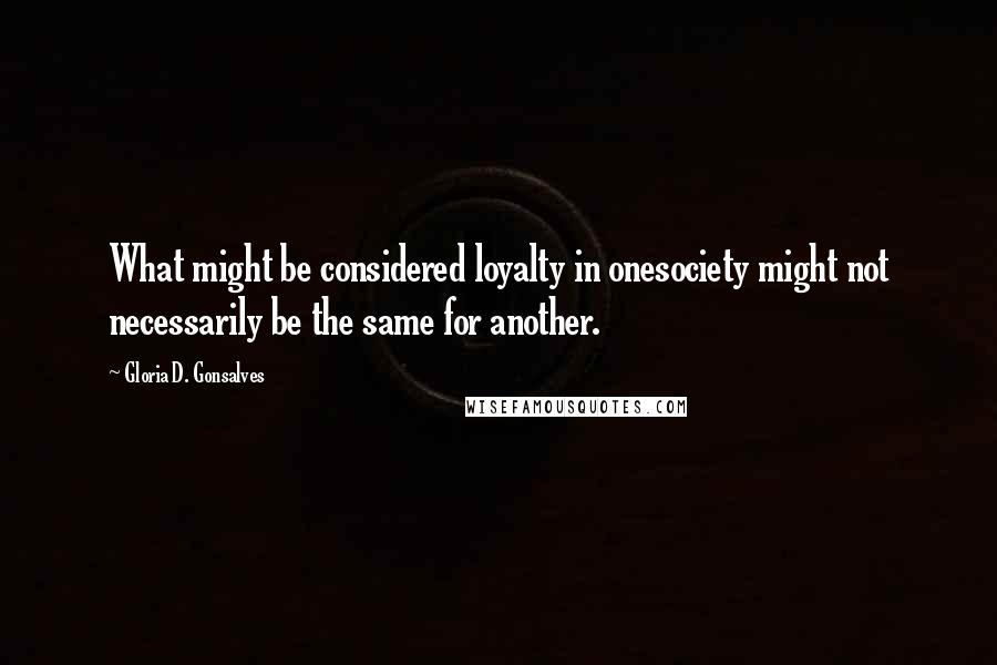 Gloria D. Gonsalves Quotes: What might be considered loyalty in onesociety might not necessarily be the same for another.