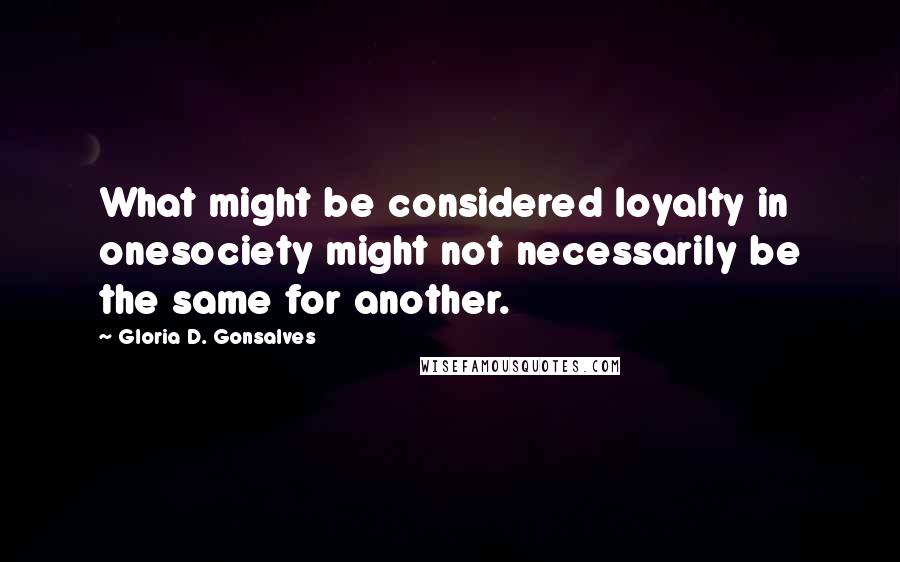 Gloria D. Gonsalves Quotes: What might be considered loyalty in onesociety might not necessarily be the same for another.