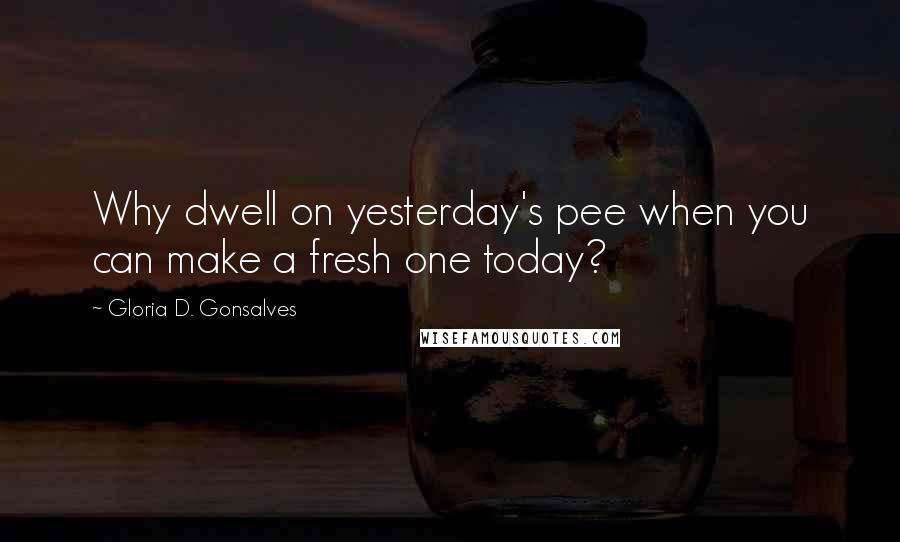 Gloria D. Gonsalves Quotes: Why dwell on yesterday's pee when you can make a fresh one today?