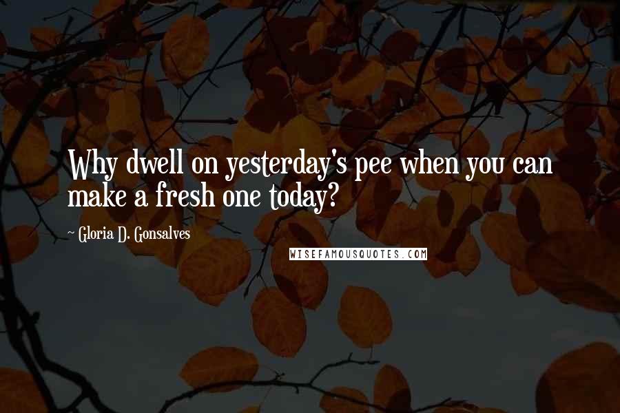 Gloria D. Gonsalves Quotes: Why dwell on yesterday's pee when you can make a fresh one today?