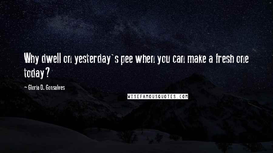 Gloria D. Gonsalves Quotes: Why dwell on yesterday's pee when you can make a fresh one today?