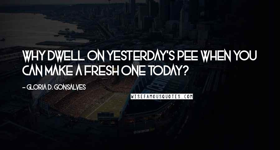 Gloria D. Gonsalves Quotes: Why dwell on yesterday's pee when you can make a fresh one today?