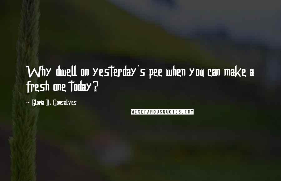 Gloria D. Gonsalves Quotes: Why dwell on yesterday's pee when you can make a fresh one today?