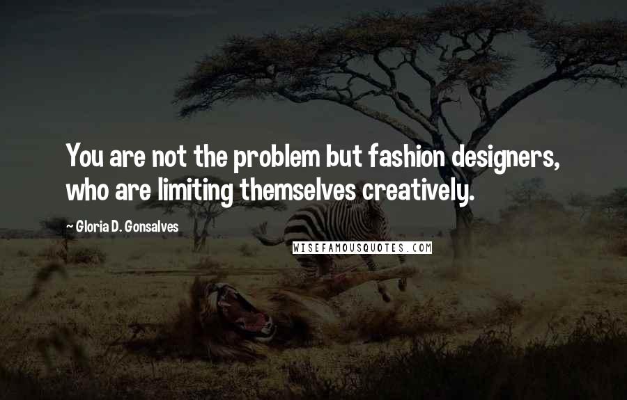 Gloria D. Gonsalves Quotes: You are not the problem but fashion designers, who are limiting themselves creatively.