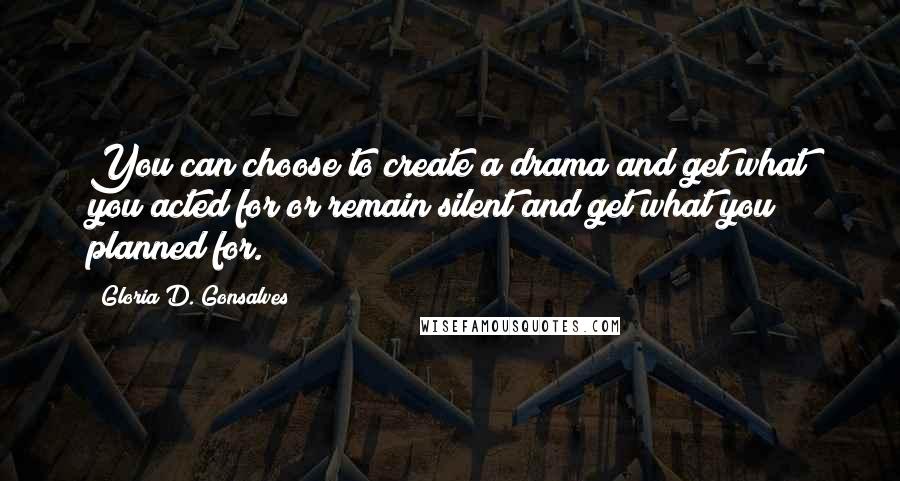 Gloria D. Gonsalves Quotes: You can choose to create a drama and get what you acted for or remain silent and get what you planned for.