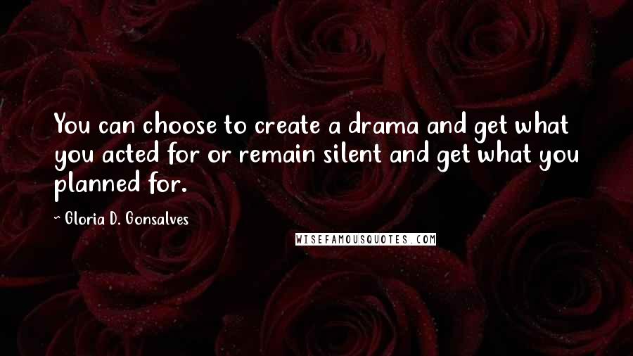 Gloria D. Gonsalves Quotes: You can choose to create a drama and get what you acted for or remain silent and get what you planned for.