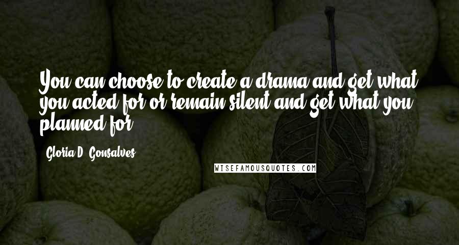 Gloria D. Gonsalves Quotes: You can choose to create a drama and get what you acted for or remain silent and get what you planned for.