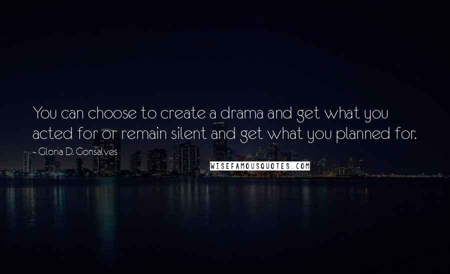 Gloria D. Gonsalves Quotes: You can choose to create a drama and get what you acted for or remain silent and get what you planned for.