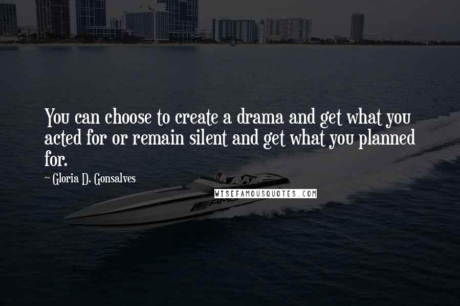 Gloria D. Gonsalves Quotes: You can choose to create a drama and get what you acted for or remain silent and get what you planned for.