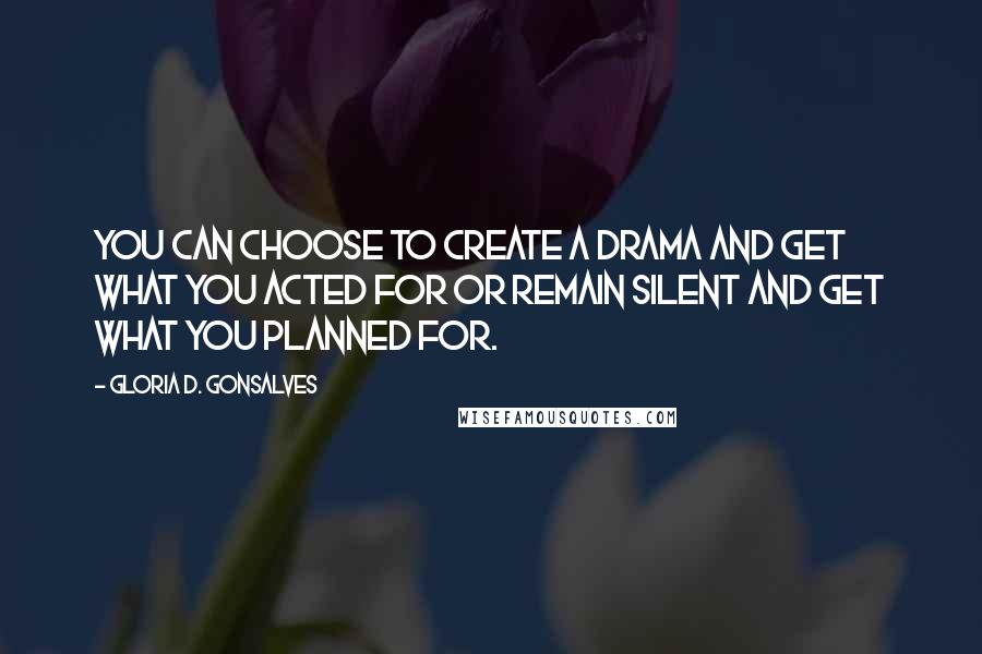 Gloria D. Gonsalves Quotes: You can choose to create a drama and get what you acted for or remain silent and get what you planned for.