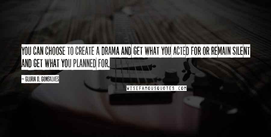 Gloria D. Gonsalves Quotes: You can choose to create a drama and get what you acted for or remain silent and get what you planned for.