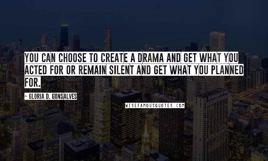 Gloria D. Gonsalves Quotes: You can choose to create a drama and get what you acted for or remain silent and get what you planned for.