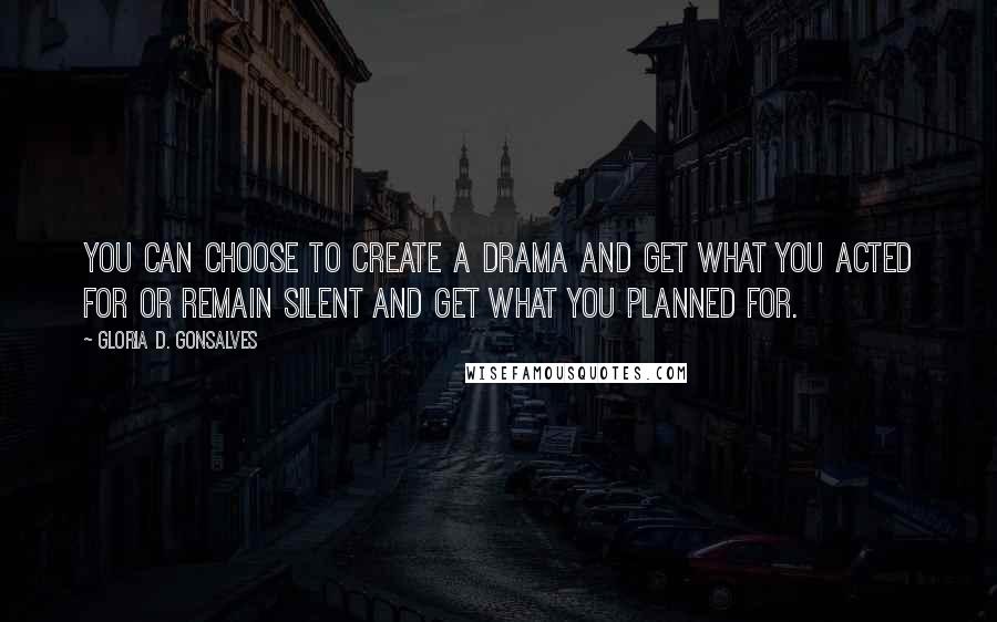 Gloria D. Gonsalves Quotes: You can choose to create a drama and get what you acted for or remain silent and get what you planned for.