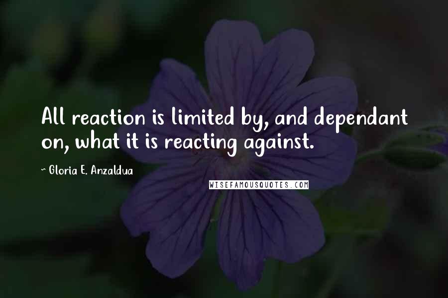 Gloria E. Anzaldua Quotes: All reaction is limited by, and dependant on, what it is reacting against.