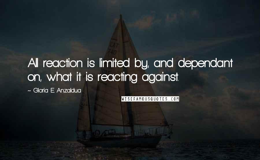 Gloria E. Anzaldua Quotes: All reaction is limited by, and dependant on, what it is reacting against.