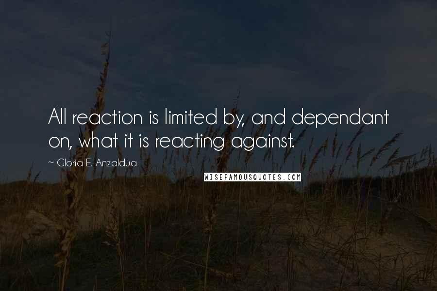 Gloria E. Anzaldua Quotes: All reaction is limited by, and dependant on, what it is reacting against.