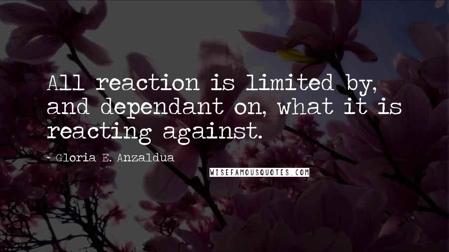 Gloria E. Anzaldua Quotes: All reaction is limited by, and dependant on, what it is reacting against.