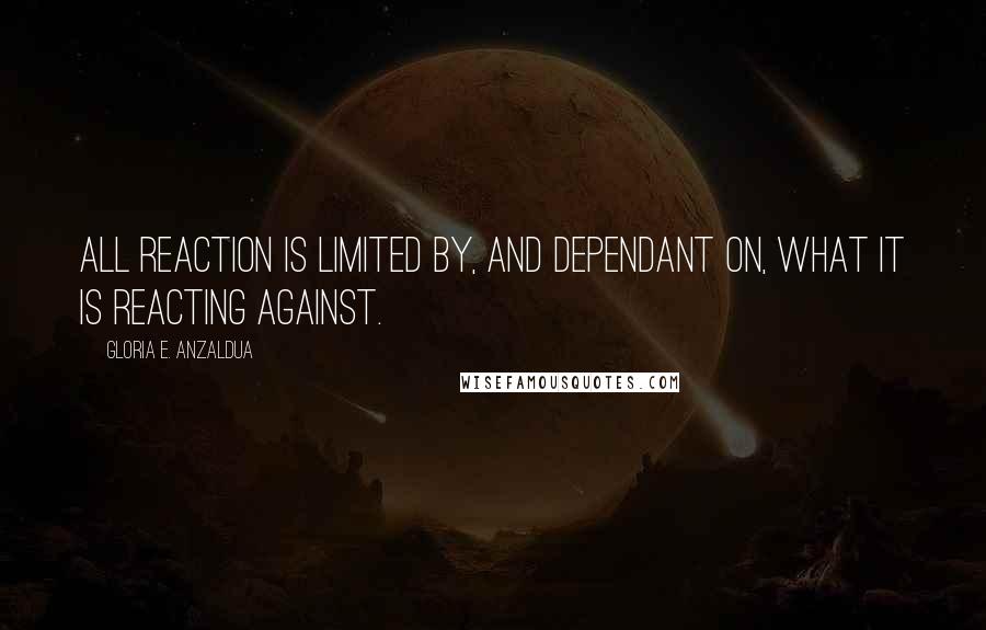 Gloria E. Anzaldua Quotes: All reaction is limited by, and dependant on, what it is reacting against.