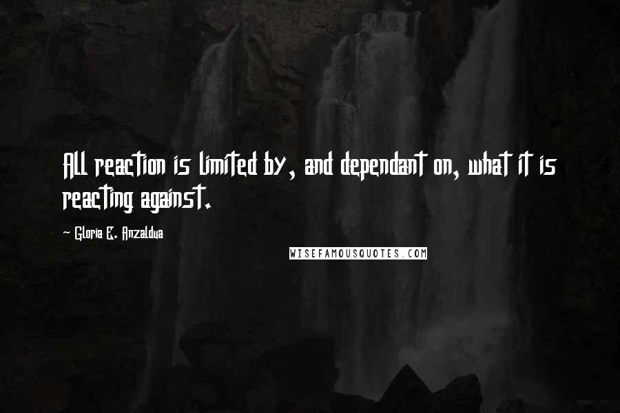 Gloria E. Anzaldua Quotes: All reaction is limited by, and dependant on, what it is reacting against.